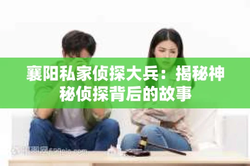 襄阳私家侦探大兵:揭秘神秘侦探背后的故事 襄阳私家侦探大兵:揭秘神秘侦探背后的故事