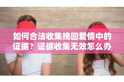 如何合法收集挽回爱情中的证据？证据收集无效怎么办？