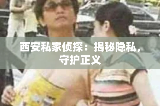 西安私家侦探：揭秘隐私，守护正义