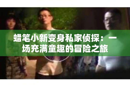 蜡笔小新变身私家侦探：一场充满童趣的冒险之旅