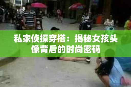 私家侦探穿搭：揭秘女孩头像背后的时尚密码