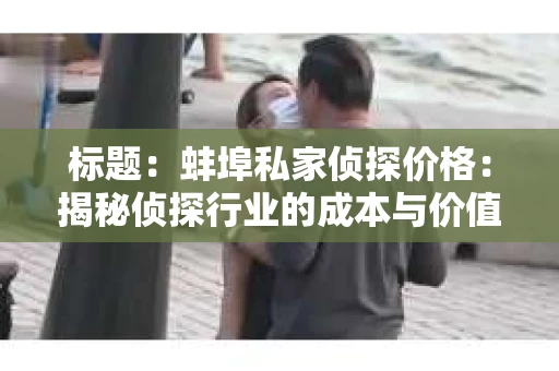 标题：蚌埠私家侦探价格：揭秘侦探行业的成本与价值