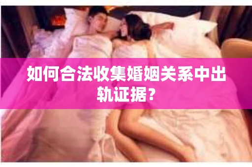 如何合法收集婚姻关系中出轨证据？