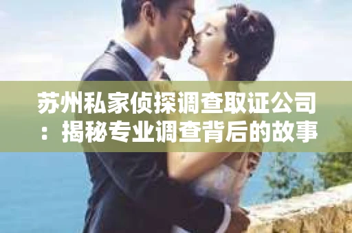 苏州私家侦探调查取证公司：揭秘专业调查背后的故事