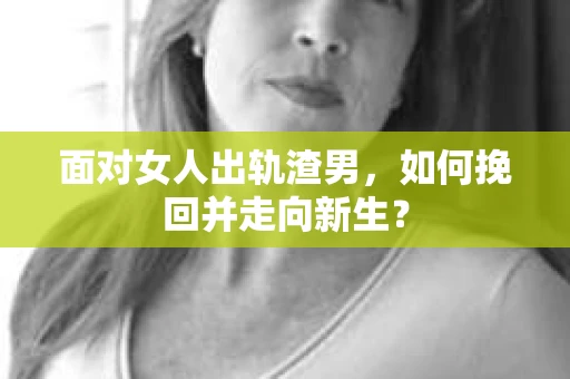 面对女人出轨渣男,如何挽回并走向新生? 面对女人出轨渣男,如何挽回并走向新生?