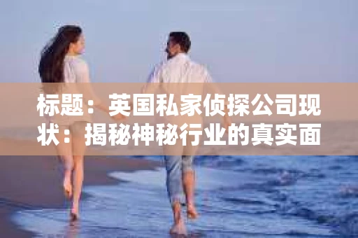 标题：英国私家侦探公司现状：揭秘神秘行业的真实面貌