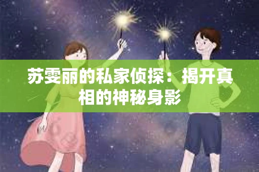 苏雯丽的私家侦探:揭开真相的神秘身影 苏雯丽的私家侦探:揭开真相的神秘身影