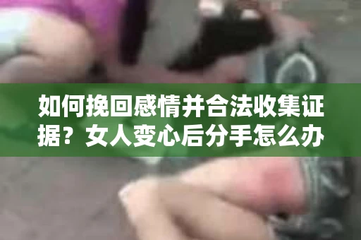 如何挽回感情并合法收集证据?女人变心后分手怎么办? 如何挽回感情并合法收集证据?女人变心后分手怎么办?