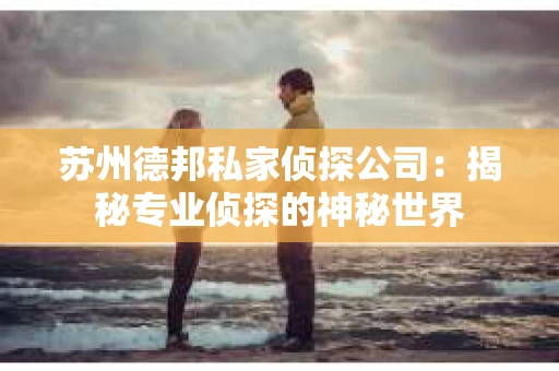 苏州德邦私家侦探公司:揭秘专业侦探的神秘世界 苏州德邦私家侦探公司:揭秘专业侦探的神秘世界