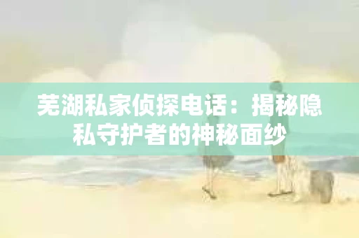 芜湖私家侦探电话：揭秘隐私守护者的神秘面纱
