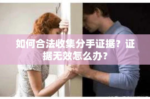 如何合法收集分手证据？证据无效怎么办？