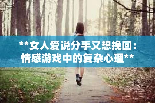 **女人爱说分手又想挽回:情感游戏中的复杂心理** **女人爱说分手又想挽回:情感游戏中的复杂心理**