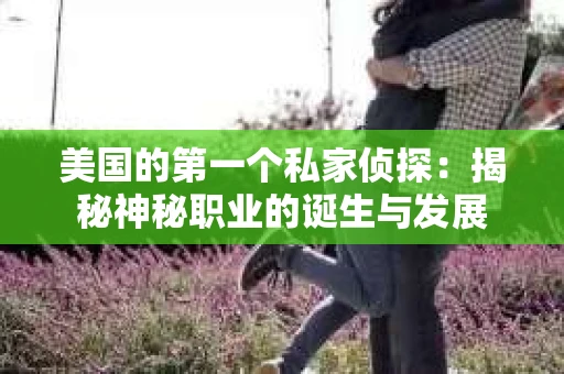 美国的第一个私家侦探：揭秘神秘职业的诞生与发展