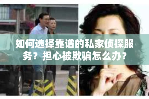 如何选择靠谱的私家侦探服务？担心被欺骗怎么办？