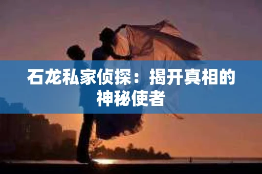 石龙私家侦探:揭开真相的神秘使者 石龙私家侦探:揭开真相的神秘使者