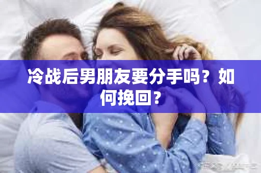 冷战后男朋友要分手吗？如何挽回？