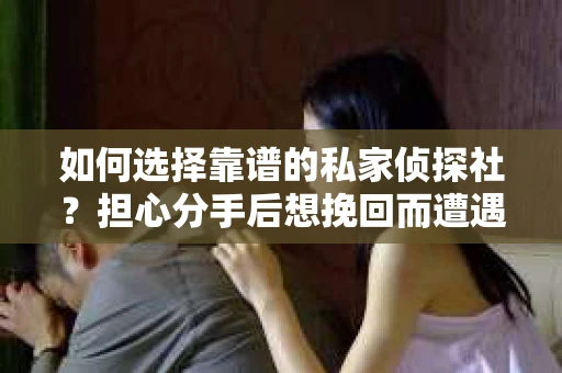 如何选择靠谱的私家侦探社?担心分手后想挽回而遭遇陷阱怎么办? 如何选择靠谱的私家侦探社?担心分手后想挽回而遭遇陷阱怎么办?