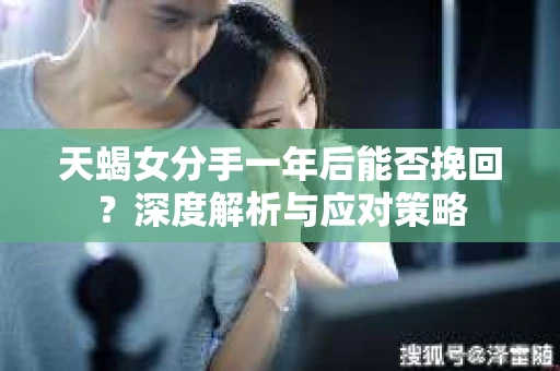 天蝎女分手一年后能否挽回?深度解析与应对策略 天蝎女分手一年后能否挽回?深度解析与应对策略
