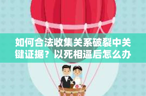 如何合法收集关系破裂中关键证据？以死相逼后怎么办？