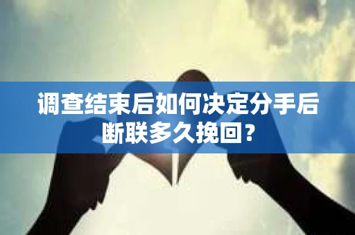 调查结束后如何决定分手后断联多久挽回? 调查结束后如何决定分手后断联多久挽回?