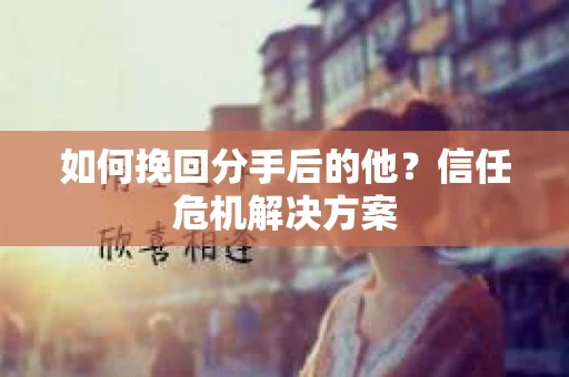 如何挽回分手后的他?信任危机解决方案 如何挽回分手后的他?信任危机解决方案