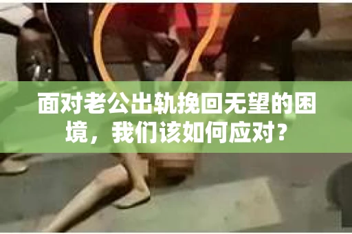 面对老公出轨挽回无望的困境,我们该如何应对? 面对老公出轨挽回无望的困境,我们该如何应对?