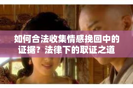如何合法收集情感挽回中的证据？法律下的取证之道