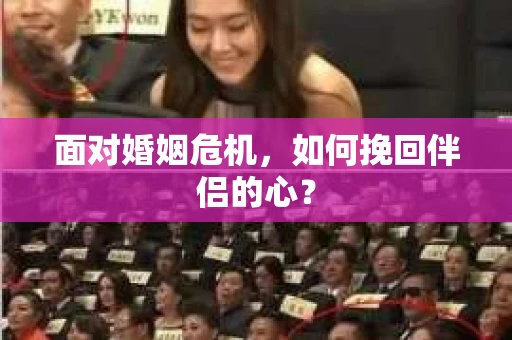 面对婚姻危机,如何挽回伴侣的心? 面对婚姻危机,如何挽回伴侣的心?
