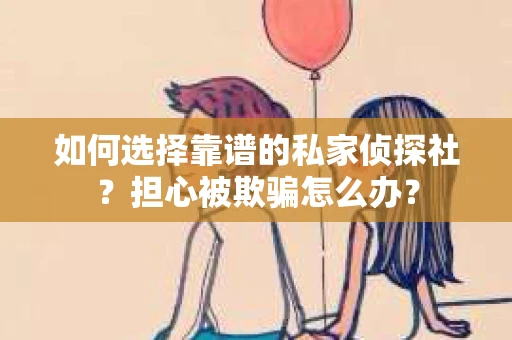 如何选择靠谱的私家侦探社?担心被欺骗怎么办? 如何选择靠谱的私家侦探社?担心被欺骗怎么办?