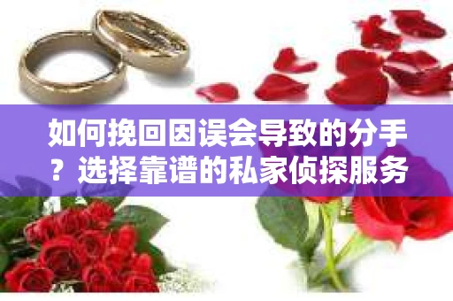 如何挽回因误会导致的分手?选择靠谱的私家侦探服务指南 如何挽回因误会导致的分手?选择靠谱的私家侦探服务指南