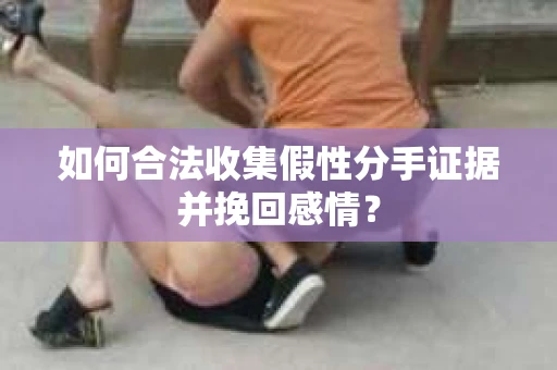 如何合法收集假性分手证据并挽回感情？
