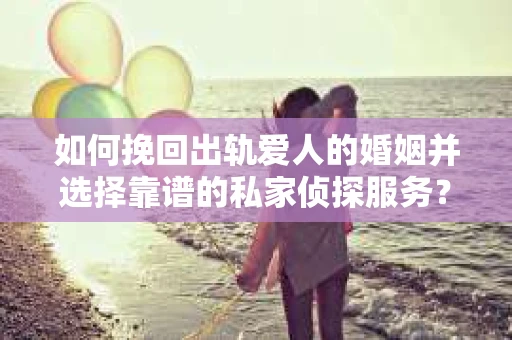如何挽回出轨爱人的婚姻并选择靠谱的私家侦探服务? 如何挽回出轨爱人的婚姻并选择靠谱的私家侦探服务?