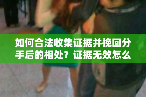如何合法收集证据并挽回分手后的相处?证据无效怎么办? 如何合法收集证据并挽回分手后的相处?证据无效怎么办?