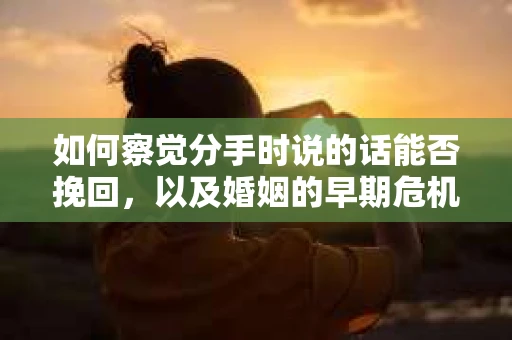 如何察觉分手时说的话能否挽回，以及婚姻的早期危机信号？