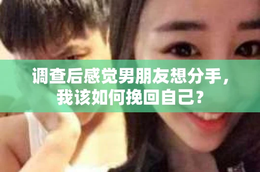 调查后感觉男朋友想分手,我该如何挽回自己? 调查后感觉男朋友想分手,我该如何挽回自己?
