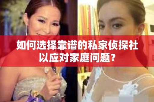如何选择靠谱的私家侦探社以应对家庭问题？