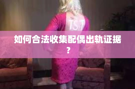 如何合法收集配偶出轨证据? 如何合法收集配偶出轨证据?