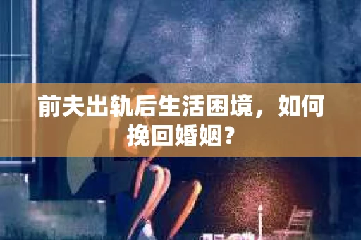 前夫出轨后生活困境，如何挽回婚姻？