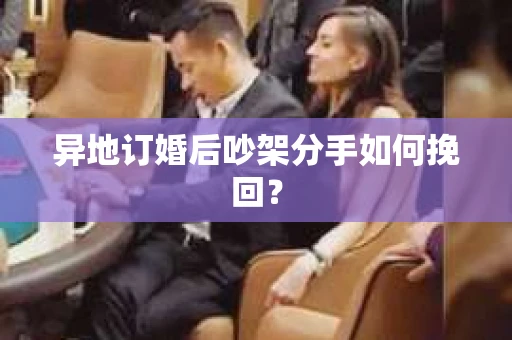 异地订婚后吵架分手如何挽回? 异地订婚后吵架分手如何挽回?