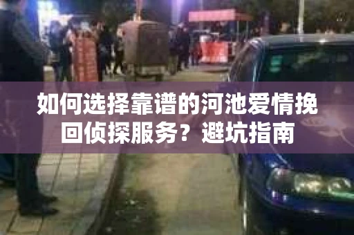 如何选择靠谱的河池爱情挽回侦探服务?避坑指南 如何选择靠谱的河池爱情挽回侦探服务?避坑指南