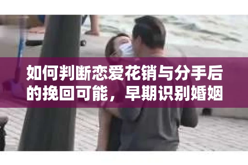 如何判断恋爱花销与分手后的挽回可能,早期识别婚姻危机的关键信号 如何判断恋爱花销与分手后的挽回可能,早期识别婚姻危机的关键信号