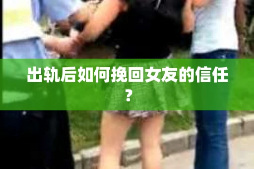 出轨后如何挽回女友的信任？