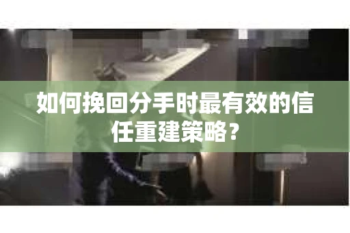 如何挽回分手时最有效的信任重建策略? 如何挽回分手时最有效的信任重建策略?