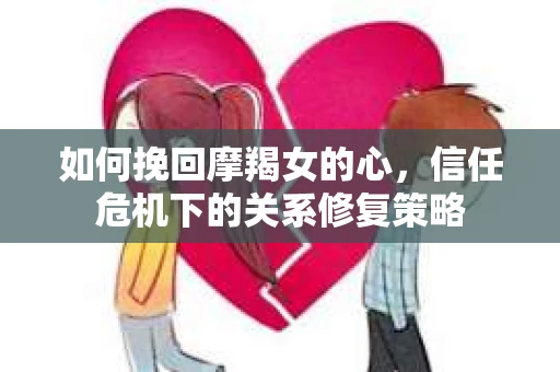 如何挽回摩羯女的心，信任危机下的关系修复策略