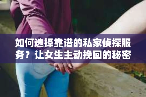 如何选择靠谱的私家侦探服务?让女生主动挽回的秘密武器怎么办? 如何选择靠谱的私家侦探服务?让女生主动挽回的秘密武器怎么办?