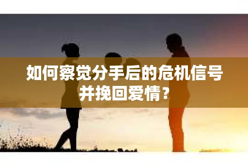 如何察觉分手后的危机信号并挽回爱情? 如何察觉分手后的危机信号并挽回爱情?