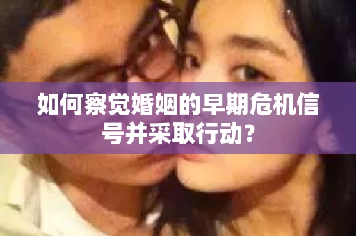 如何察觉婚姻的早期危机信号并采取行动? 如何察觉婚姻的早期危机信号并采取行动?