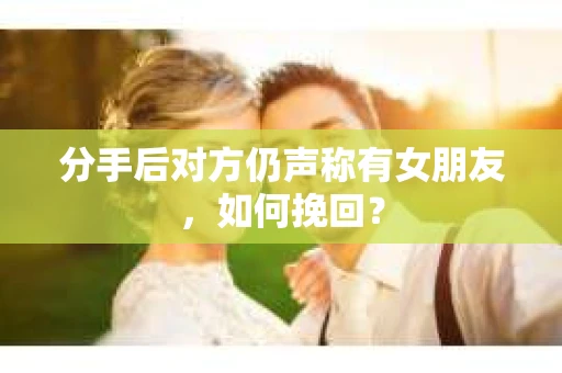 分手后对方仍声称有女朋友,如何挽回? 分手后对方仍声称有女朋友,如何挽回?