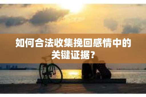 如何合法收集挽回感情中的关键证据? 如何合法收集挽回感情中的关键证据?
