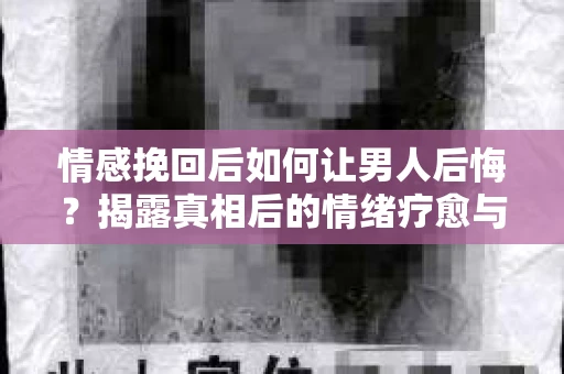 情感挽回后如何让男人后悔?揭露真相后的情绪疗愈与人生决策 情感挽回后如何让男人后悔?揭露真相后的情绪疗愈与人生决策